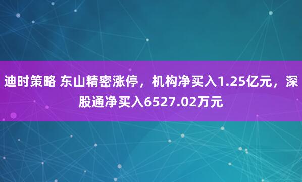 迪时策略 东山精密涨停，机构净买入1.25亿元，深股通净买入6527.02万元