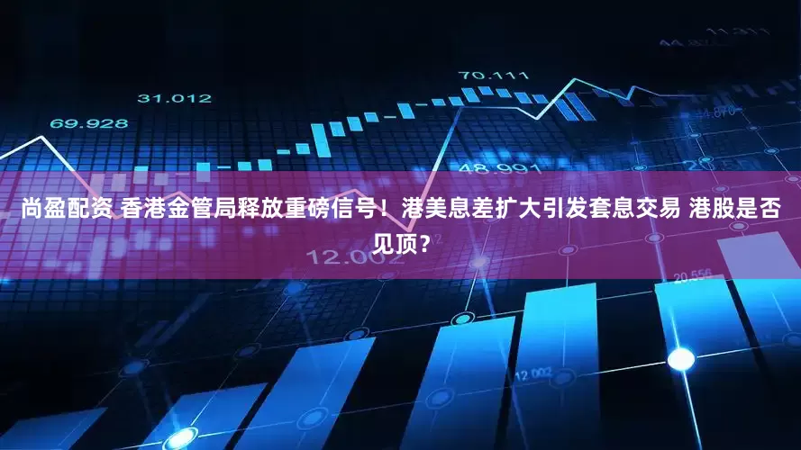 尚盈配资 香港金管局释放重磅信号！港美息差扩大引发套息交易 港股是否见顶？