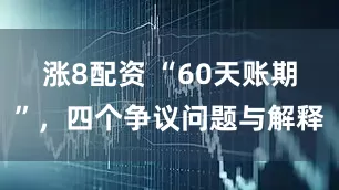 涨8配资 “60天账期”，四个争议问题与解释