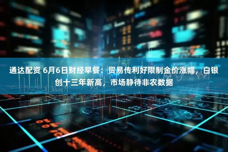 通达配资 6月6日财经早餐：贸易传利好限制金价涨幅，白银创十三年新高，市场静待非农数据