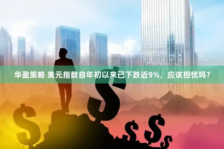 华盈策略 美元指数自年初以来已下跌近9%，应该担忧吗？