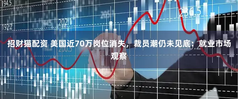 招财猫配资 美国近70万岗位消失，裁员潮仍未见底：就业市场观察