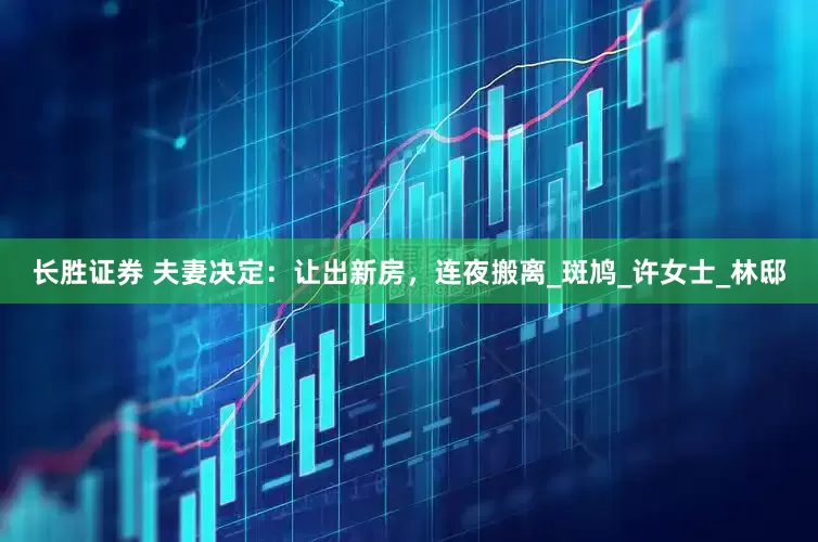 长胜证券 夫妻决定：让出新房，连夜搬离_斑鸠_许女士_林邸