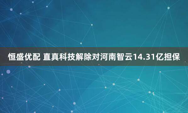 恒盛优配 直真科技解除对河南智云14.31亿担保