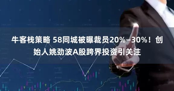 牛客栈策略 58同城被曝裁员20%—30%！创始人姚劲波A股跨界投资引关注