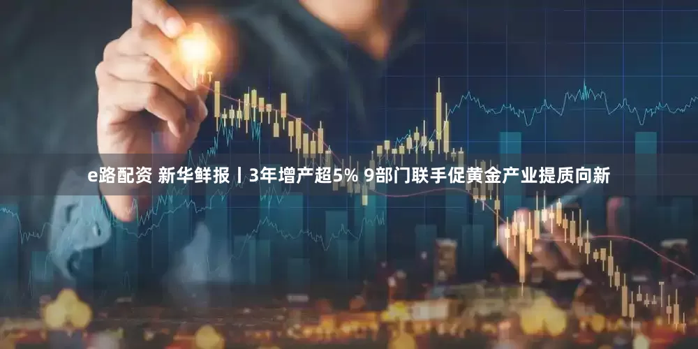 e路配资 新华鲜报丨3年增产超5% 9部门联手促黄金产业提质向新