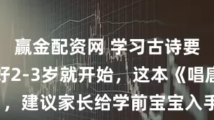 赢金配资网 学习古诗要趁早，最好2-3岁就开始，这本《唱唐诗》，建议家长给学前宝宝入手！_孩子_诗词_女儿