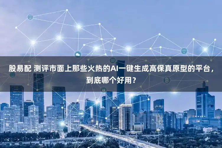 股易配 测评市面上那些火热的AI一键生成高保真原型的平台，到底哪个好用？