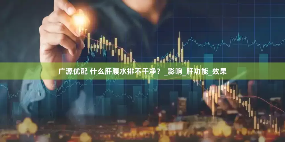 广源优配 什么肝腹水排不干净？_影响_肝功能_效果