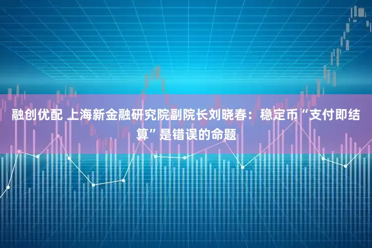 融创优配 上海新金融研究院副院长刘晓春：稳定币“支付即结算”是错误的命题
