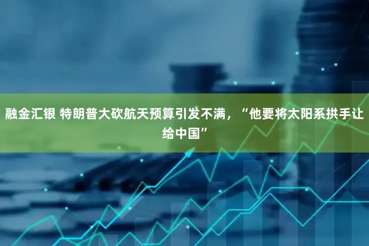 融金汇银 特朗普大砍航天预算引发不满，“他要将太阳系拱手让给中国”