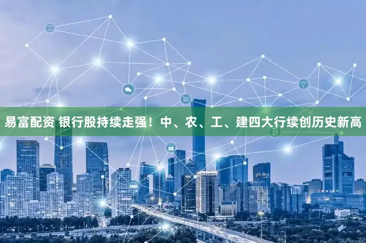易富配资 银行股持续走强！中、农、工、建四大行续创历史新高