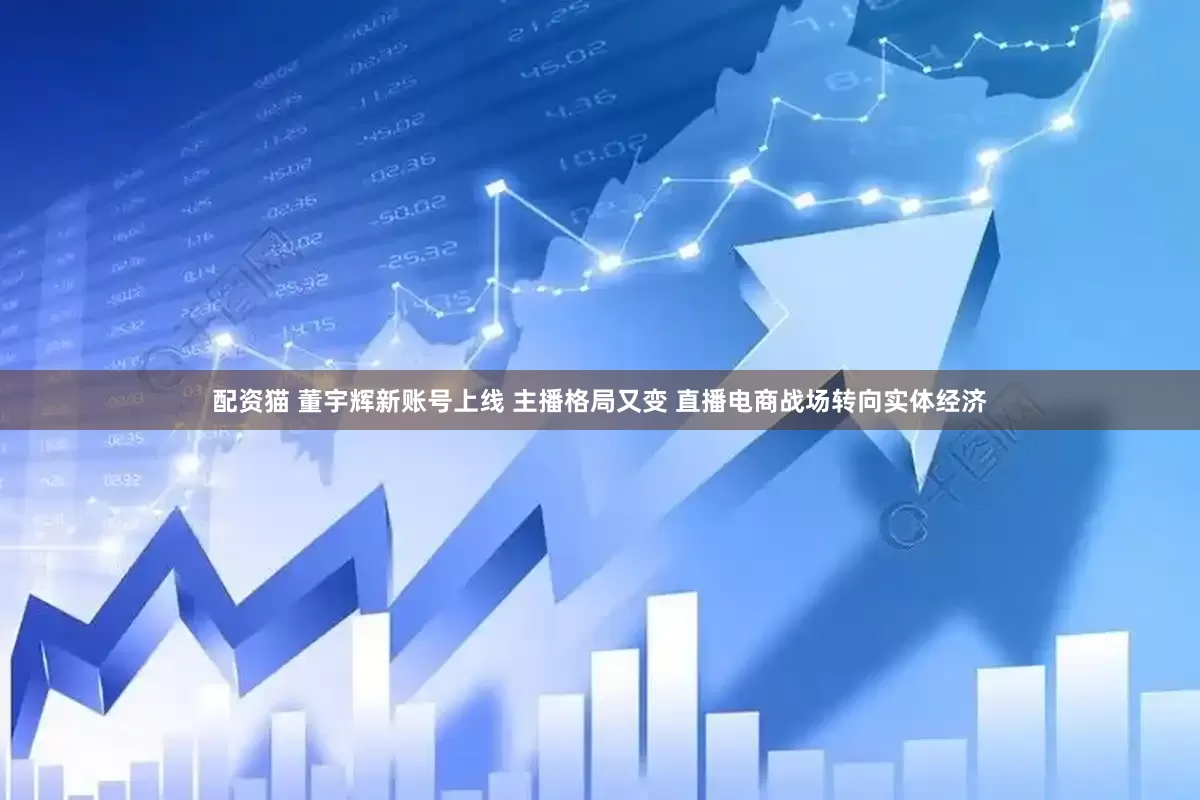 配资猫 董宇辉新账号上线 主播格局又变 直播电商战场转向实体经济