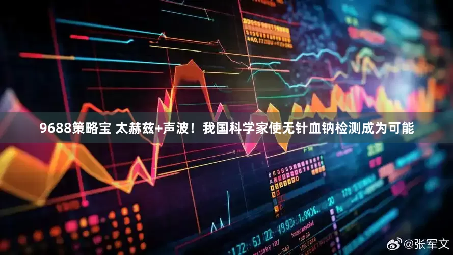 9688策略宝 太赫兹+声波！我国科学家使无针血钠检测成为可能