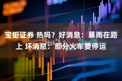 宝钜证券 热吗？好消息：暴雨在路上 坏消息：部分火车要停运