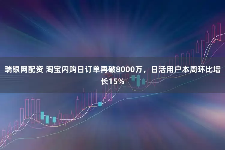 瑞银网配资 淘宝闪购日订单再破8000万，日活用户本周环比增长15%