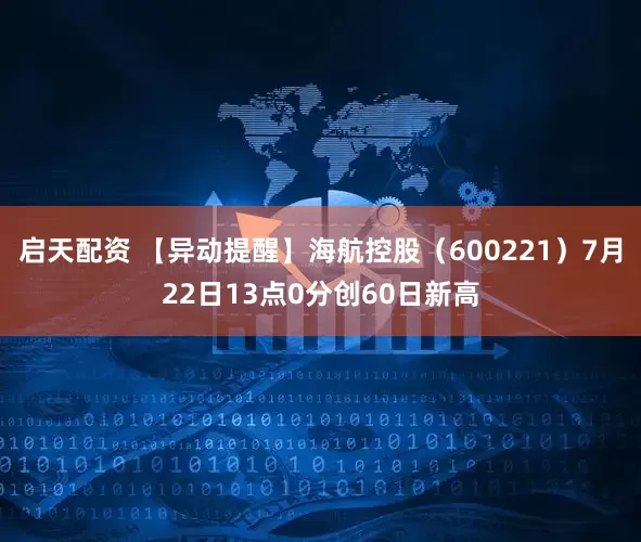 启天配资 【异动提醒】海航控股（600221）7月22日13点0分创60日新高