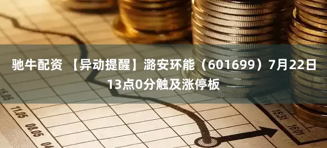驰牛配资 【异动提醒】潞安环能（601699）7月22日13点0分触及涨停板