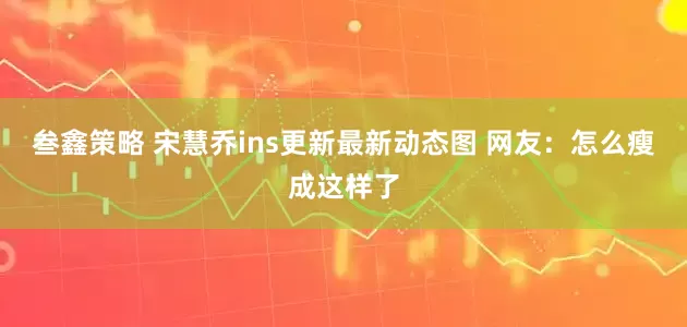 叁鑫策略 宋慧乔ins更新最新动态图 网友：怎么瘦成这样了