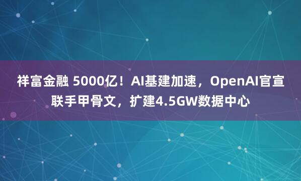 祥富金融 5000亿！AI基建加速，OpenAI官宣联手甲骨文，扩建4.5GW数据中心
