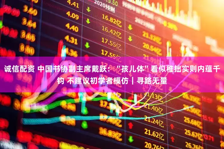 诚信配资 中国书协副主席戴跃：“孩儿体”看似稚拙实则内蕴千钧 不建议初学者模仿｜寻路无量