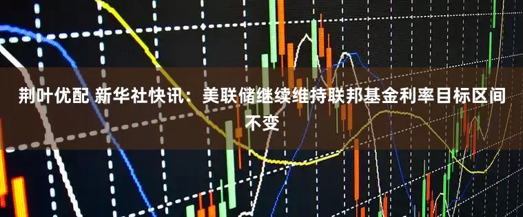 荆叶优配 新华社快讯：美联储继续维持联邦基金利率目标区间不变