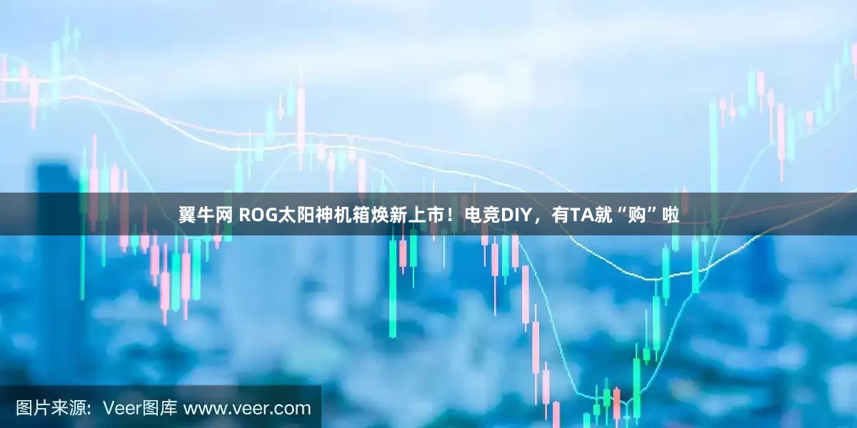 翼牛网 ROG太阳神机箱焕新上市！电竞DIY，有TA就“购”啦
