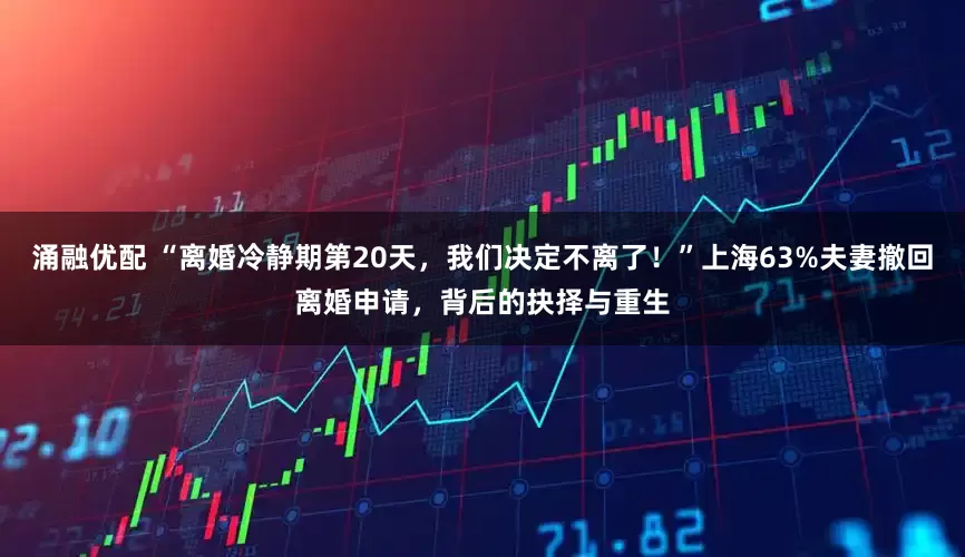 涌融优配 “离婚冷静期第20天，我们决定不离了！”上海63%夫妻撤回离婚申请，背后的抉择与重生