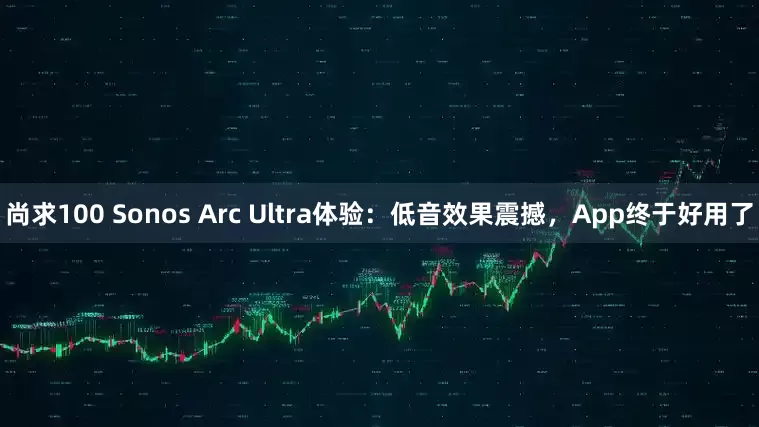 尚求100 Sonos Arc Ultra体验：低音效果震撼，App终于好用了