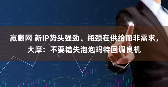 赢翻网 新IP势头强劲、瓶颈在供给而非需求，大摩：不要错失泡泡玛特回调良机