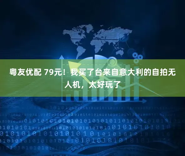 粤友优配 79元！我买了台来自意大利的自拍无人机，太好玩了
