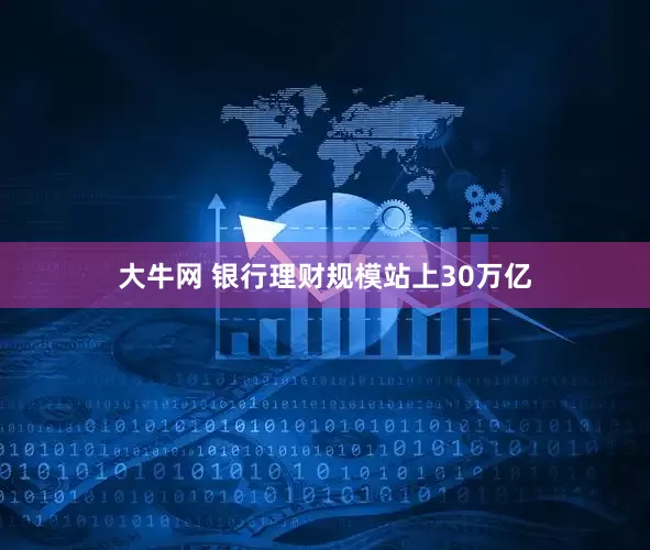 大牛网 银行理财规模站上30万亿
