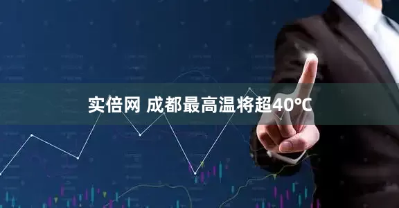 实倍网 成都最高温将超40℃