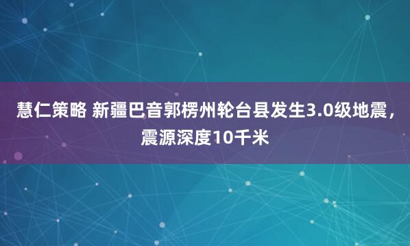 慧仁策略 新疆巴音郭楞州轮台县发生3.0级地震，震源深度10千米
