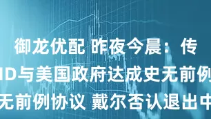御龙优配 昨夜今晨：传英伟达AMD与美国政府达成史无前例协议 戴尔否认退出中国市场