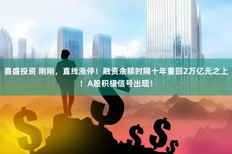 嘉盛投资 刚刚，直线涨停！融资余额时隔十年重回2万亿元之上！A股积极信号出现！