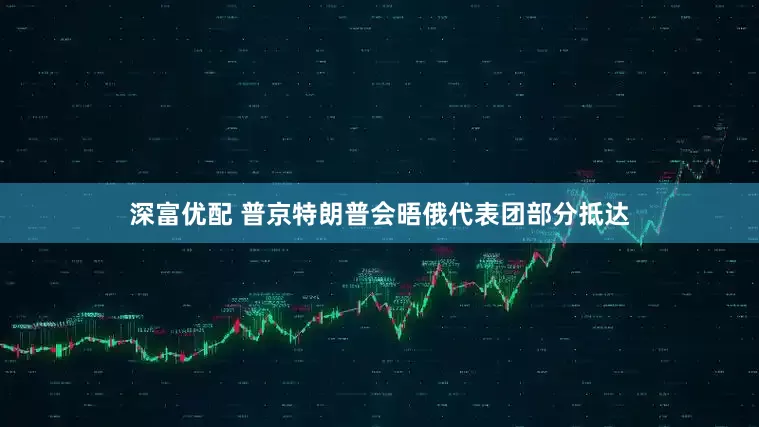 深富优配 普京特朗普会晤俄代表团部分抵达