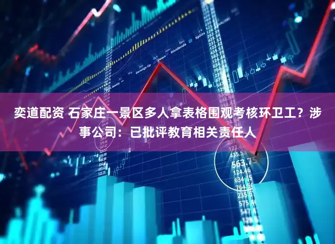 奕道配资 石家庄一景区多人拿表格围观考核环卫工？涉事公司：已批评教育相关责任人