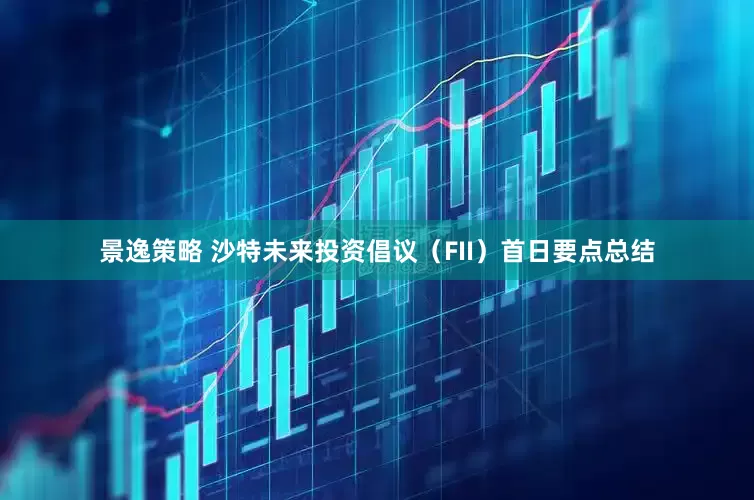 景逸策略 沙特未来投资倡议（FII）首日要点总结
