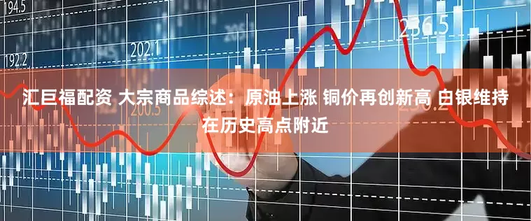 汇巨福配资 大宗商品综述：原油上涨 铜价再创新高 白银维持在历史高点附近