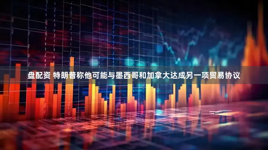 盘配资 特朗普称他可能与墨西哥和加拿大达成另一项贸易协议
