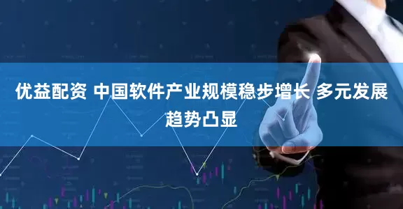 优益配资 中国软件产业规模稳步增长 多元发展趋势凸显