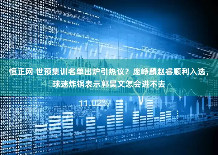 恒正网 世预集训名单出炉引热议？庞峥麟赵睿顺利入选，球迷炸锅表示郭昊文怎会进不去