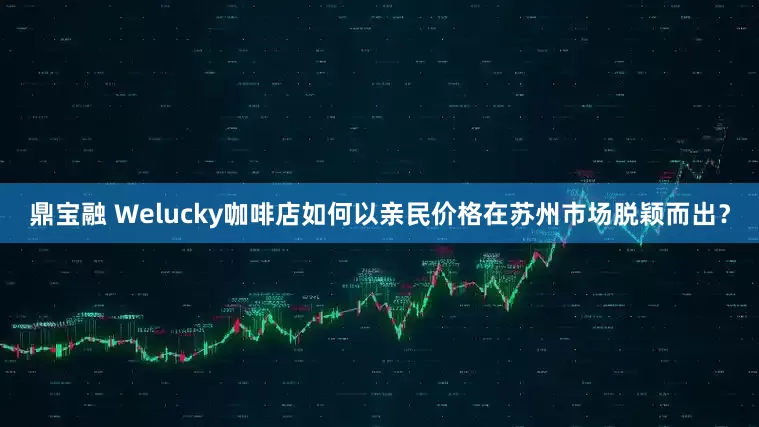 鼎宝融 Welucky咖啡店如何以亲民价格在苏州市场脱颖而出？