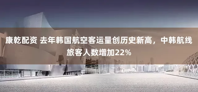 康乾配资 去年韩国航空客运量创历史新高，中韩航线旅客人数增加22%