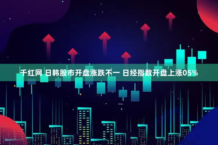 千红网 日韩股市开盘涨跌不一 日经指数开盘上涨05%
