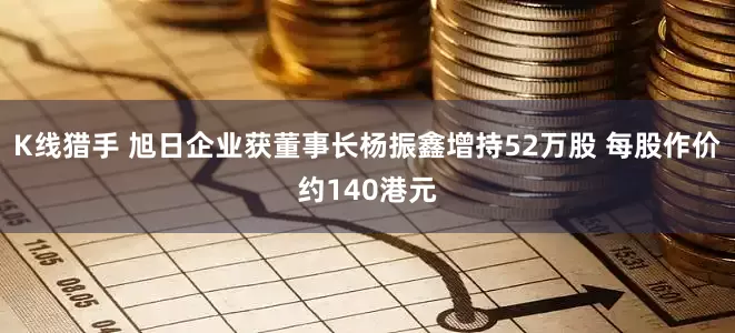 K线猎手 旭日企业获董事长杨振鑫增持52万股 每股作价约140港元