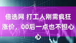 倍选网 打工人刚需疯狂涨价，00后一点也不担心