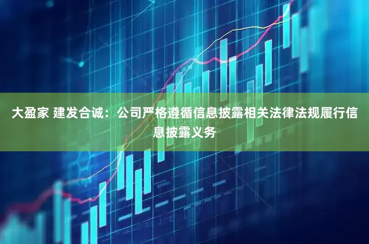 大盈家 建发合诚：公司严格遵循信息披露相关法律法规履行信息披露义务