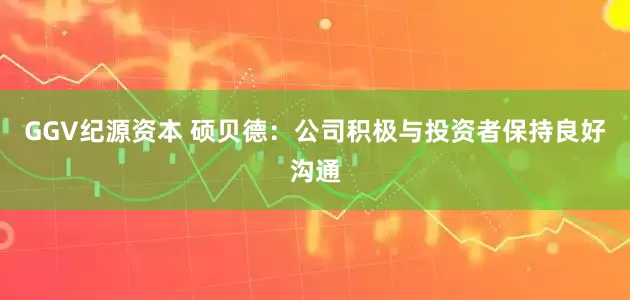 GGV纪源资本 硕贝德：公司积极与投资者保持良好沟通